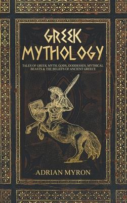 Greek Mythology: Tales of Greek Myth, Gods, Goddesses, Mythical Beasts & the Beliefs of Ancient Greece