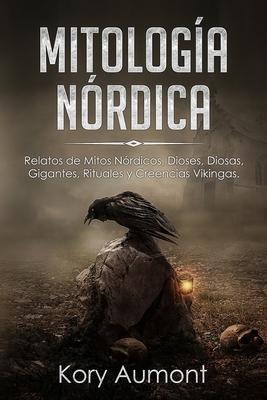 Mitologa Nrdica: Relatos de Mitos Nrdicos, Dioses, Diosas, Gigantes, Rituales y Creencias Vikingas. (Spanish Edition)