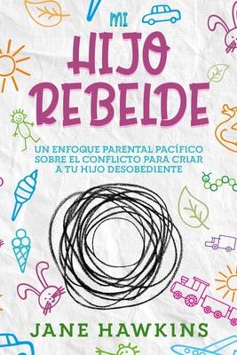 Mi Hijo Rebelde: Un enfoque parental pacfico sobre el conflicto para criar a tu hijo desobediente (Spanish Edition)