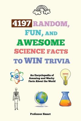 4197 Random, Fun, and Awesome Science Facts to Win Trivia: An Encyclopedia of Amazing and Wacky Facts About the World