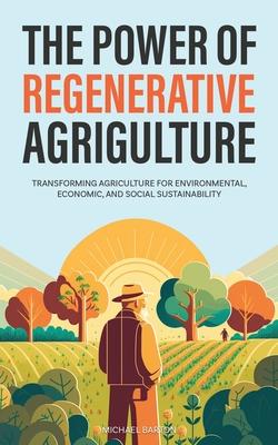 The Power of Regenerative Agriculture: Transforming Agriculture for Environmental, Economic, and Social Sustainability