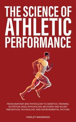 The Science of Athletic Performance: From Anatomy and Physiology to Genetics, Training, Nutrition, PEDs, Psychology, Recovery and Injury Prevention, T