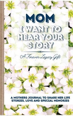 Mom, I Want To Hear Your Story: A Mother's Journal To Share Her Life, Stories, Love And Special Memories