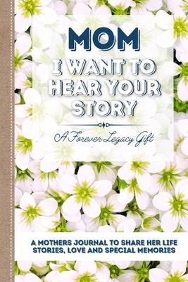 Mom, I Want To Hear Your Story: A Mother's Journal To Share Her Life, Stories, Love And Special Memories