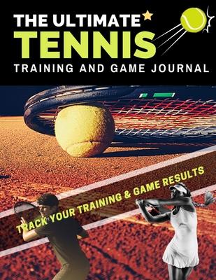 The Ultimate Tennis Training and Game Journal: Record and Track Your Training Game and Season Performance: Perfect for Kids and Teen's: 8.5 x 11-inch