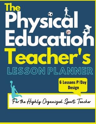 The Physical Education Teacher's Lesson Planner: The Ultimate Class and Year Planner for the Organized Sports Teacher 6 Lessons P/Day Version All Year