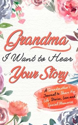 Grandma, I Want To Hear Your Story: A Grandmothers Journal To Share Her Life, Stories, Love and Special Memories