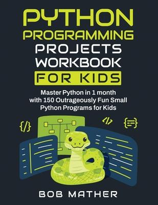 Python Programming Projects Workbook for Kids: Master Python in 1 month with 150 Outrageously Fun Small Python Programs for Kids (Coding for Absolute