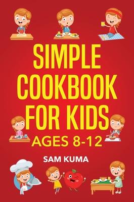 Simple Cookbook for Kids Ages 8-12: 115 Easy to Follow Recipes that Young Kids Can Use to Learn Cooking within 30 Days