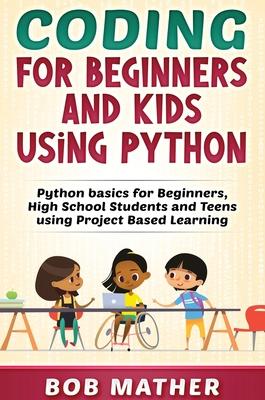 Coding for Beginners and Kids Using Python: Python Basics for Beginners, High School Students and Teens Using Project Based Learning