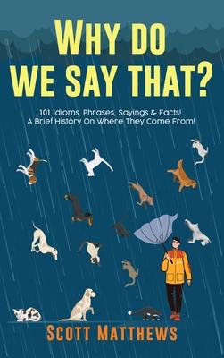 Why Do We Say That? 101 Idioms, Phrases, Sayings & Facts! A Brief History On Where They Come From!