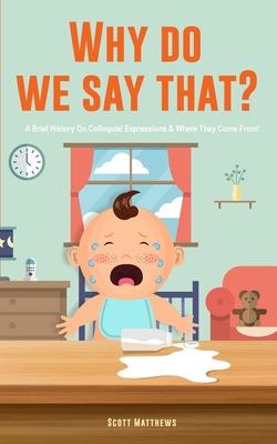 Why Do We Say That? 101 Idioms, Phrases, Sayings & Facts! A Brief History On Colloquial Expressions & Where They Come From!