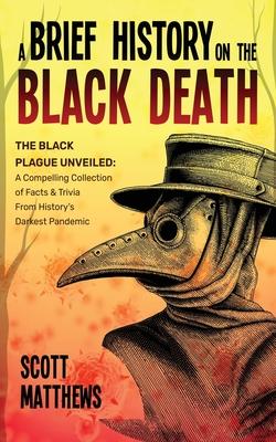 A Brief History On The Black Death - The Black Plague Unveiled: A Compelling Collection of Facts & Trivia From History's Darkest Pandemic