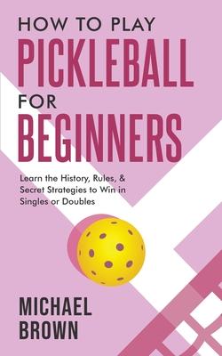 How To Play Pickleball For Beginners - Learn the History, Rules, & Secret Strategies To Win In Singles Or Doubles