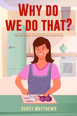 Why Do We Do That? - 101 Random, Interesting, and Wacky Things Humans Do - The Facts, Science, & Trivia of Why We Do What We Do!