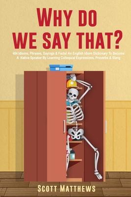 Why Do We Say That? - 404 Idioms, Phrases, Sayings & Facts! An English Idiom Dictionary To Become A Native Speaker By Learning Colloquial Expressions,