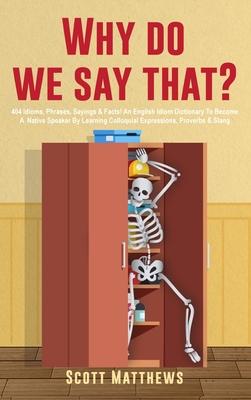 Why Do We Say That? - 404 Idioms, Phrases, Sayings & Facts! An English Idiom Dictionary To Become A Native Speaker By Learning Colloquial Expressions,