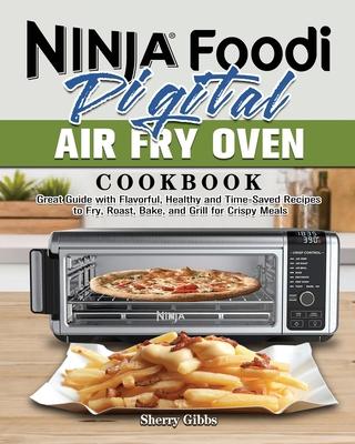 Ninja Foodi Digital Air Fry Oven Cookbook: Great Guide with Flavorful, Healthy and Time-Saved Recipes to Fry, Roast, Bake, and Grill for Crispy Meals