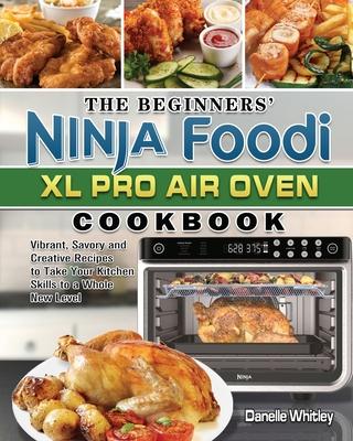 The Beginners' Ninja Foodi XL Pro Air Oven Cookbook: Vibrant, Savory and Creative Recipes to Take Your Kitchen Skills to a Whole New Level