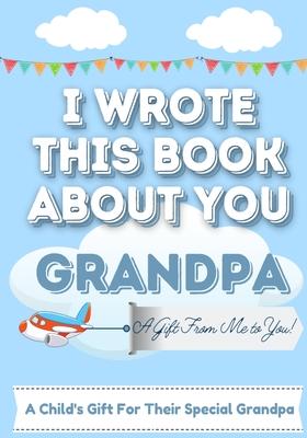 I Wrote This Book About You Grandpa: A Child's Fill in The Blank Gift Book For Their Special Grandpa Perfect for Kid's 7 x 10 inch