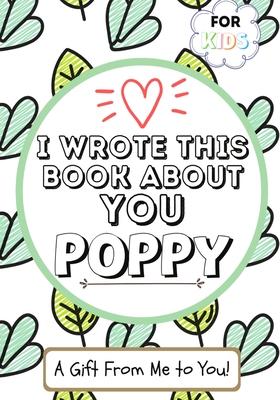 I Wrote This Book About You Poppy: A Child's Fill in The Blank Gift Book For Their Special Poppy Perfect for Kid's 7 x 10 inch