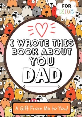 I Wrote This Book About You Dad: A Child's Fill in The Blank Gift Book For Their Special Dad Perfect for Kid's 7 x 10 inch