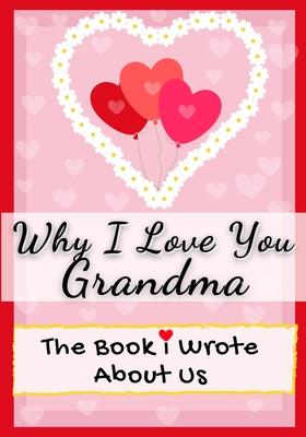 Why I Love You Grandma: The Book I Wrote About Us Perfect for Kids Valentine's Day Gift, Birthdays, Christmas, Anniversaries, Mother's Day or
