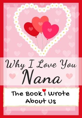 Why I Love You Nana: The Book I Wrote About Us Perfect for Kids Valentine's Day Gift, Birthdays, Christmas, Anniversaries, Mother's Day or