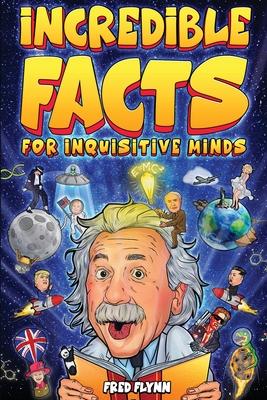 Incredible Facts for Inquisitive Minds: Mind-Boggling Facts About Science, History, Pop Culture & The Weird World We Live In