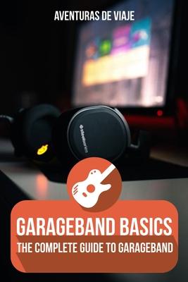 GarageBand Basics: The Complete Guide to GarageBand