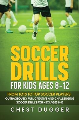 Soccer Drills for Kids Ages 8-12: From Tots to Top Soccer Players: Outrageously Fun, Creative and Challenging Soccer Drills for Kids Ages 8-12