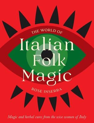 The World of Italian Folk Magic: Magical and Herbal Cures from the Wise Women of Italy