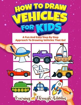 How To Draw Vehicles For Kids: A Fun And Easy Step By Step Approach To Drawing Vehicles That Go!