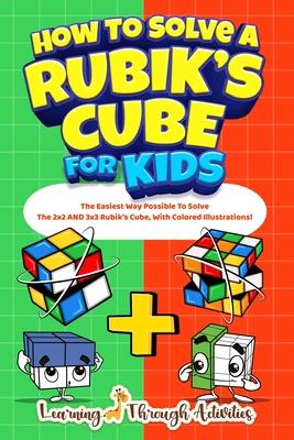 How To Solve A Rubik's Cube For Kids: Value Edition: The Easiest Way Possible To Solve The 2x2 AND 3x3 Rubik's Cube, With Colored Illustrations!