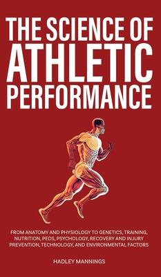 The Science of Athletic Performance: From Anatomy and Physiology to Genetics, Training, Nutrition, PEDs, Psychology, Recovery and Injury Prevention, T