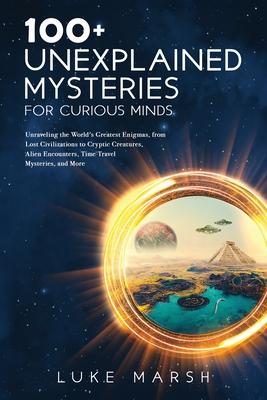 100+ Unexplained Mysteries for Curious Minds: Unraveling the World's Greatest Enigmas, from Lost Civilizations to Cryptic Creatures, Alien Encounters,