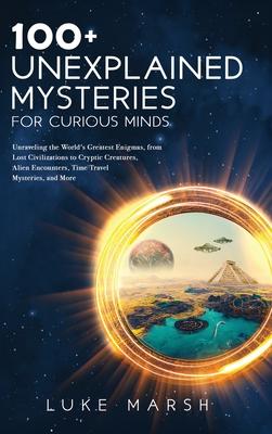 100+ Unexplained Mysteries for Curious Minds: Unraveling the World's Greatest Enigmas, from Lost Civilizations to Cryptic Creatures, Alien Encounters,