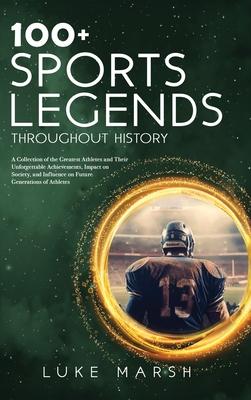 100+ Sports Legends Throughout History: A Collection of the Greatest Athletes and Their Unforgettable Achievements, Impact on Society, and Influence o