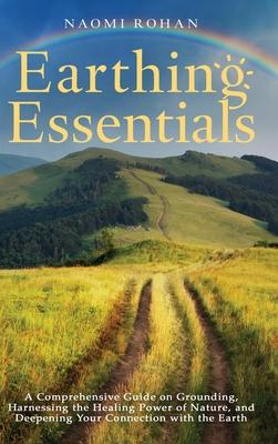 Earthing Essentials: A Comprehensive Guide on Grounding, Harnessing the Healing Power of Nature, and Deepening Your Connection with the Ear