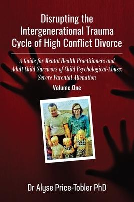 Disrupting the Intergenerational Trauma Cycle of High Conflict Divorce: A Guide for Mental Health Practitioners and Adult Child Survivors of Child Psy