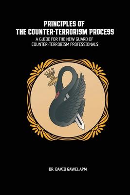 The Principles of The Counter Terrorism Process: A Guide for the New Guard of Counter-Terrorism Professionals