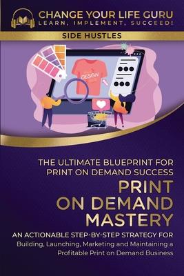 Print-On-Demand Mastery: The Ultimate Blueprint for Print-On-Demand Success-An Actionable Step-By-Step Strategy for Building, Launching, Market