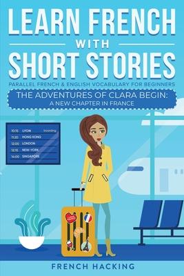 Learn French With Short Stories - Parallel French & English Vocabulary for Beginners. The Adventures of Clara Begin: A New Chapter in France