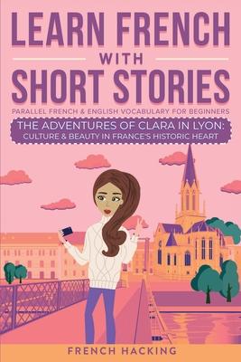 Learn French With Short Stories - Parallel French & English Vocabulary for Beginners. The Adventures of Clara in Lyon: Culture & Beauty in France's Hi