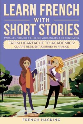 Learn French With Short Stories - Parallel French & English Vocabulary for Beginners. From Heartache to Academics: Clara's Resilient Journey in France