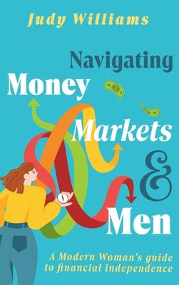 Navigating Money, Markets & Men: A Modern Woman's Guide to Financial Independence