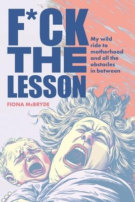 F*ck the Lesson: My wild ride to motherhood and all the obstacles in between