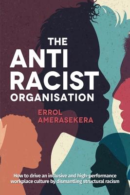 The Antiracist Organisation: How to drive an inclusive and high-performance workplace culture by dismantling structural racism