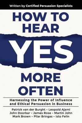 How to Hear YES More Often: Harnessing the Power of Influence and Ethical Persuasion in Business