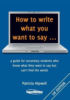 How to write what you want to say ...: a guide for secondary students who know what they want to say but can't find the worlds